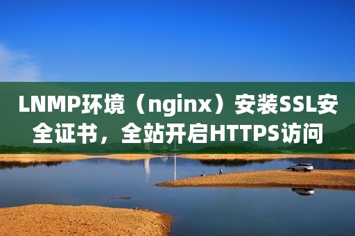 LNMP环境（nginx）安装SSL安全证书，全站开启HTTPS访问