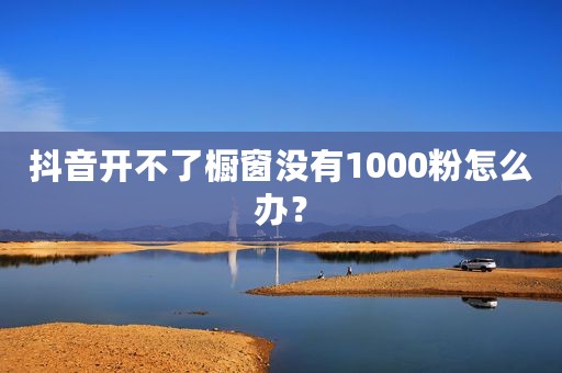 抖音开不了橱窗没有1000粉怎么办？