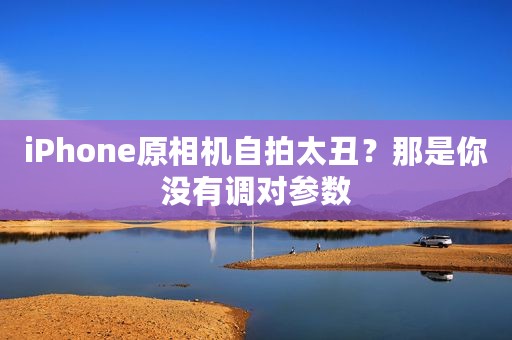 iPhone原相机自拍太丑？那是你没有调对参数