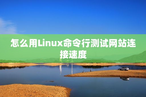 怎么用Linux命令行测试网站连接速度