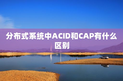 分布式系统中ACID和CAP有什么区别