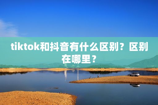 tiktok和抖音有什么区别？区别在哪里？