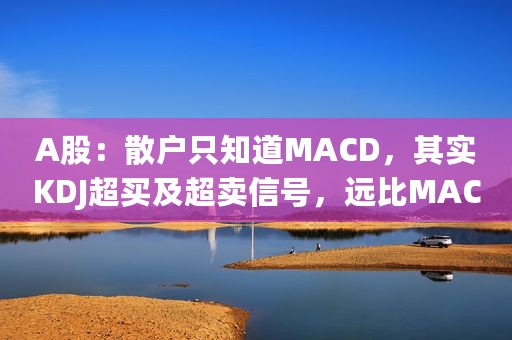 A股：散户只知道MACD，其实KDJ超买及超卖信号，远比MACD好用！