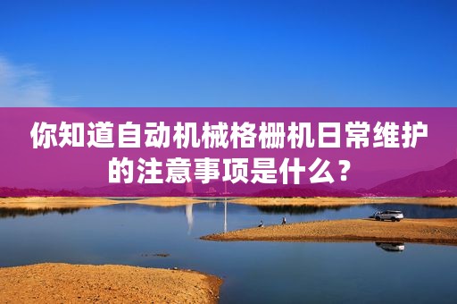 你知道自动机械格栅机日常维护的注意事项是什么？