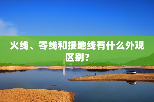 火线、零线和接地线有什么外观区别？