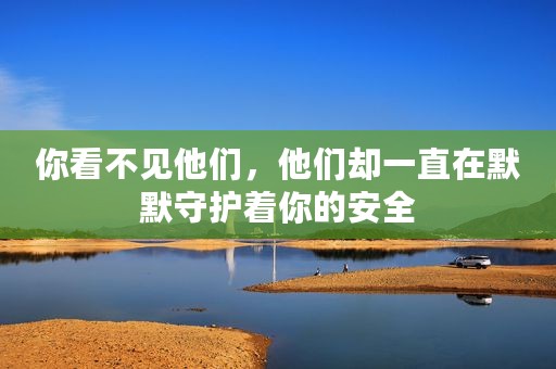 你看不见他们，他们却一直在默默守护着你的安全