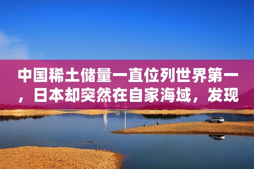 中国稀土储量一直位列世界第一，日本却突然在自家海域，发现1600万吨稀土，够全球用几百年，但是...