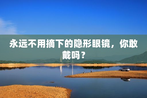 永远不用摘下的隐形眼镜，你敢戴吗？