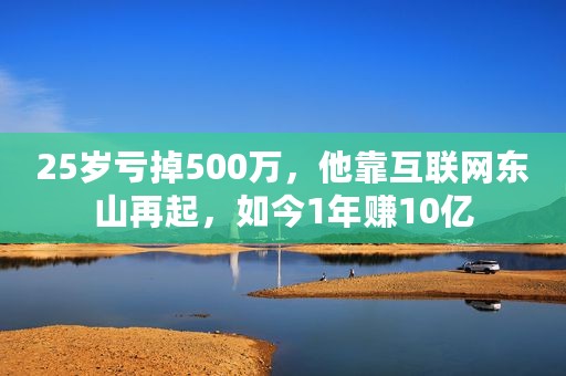 25岁亏掉500万，他靠互联网东山再起，如今1年赚10亿