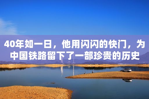 40年如一日，他用闪闪的快门，为中国铁路留下了一部珍贵的历史大半生时间，只为认真做好一件事，敬佩