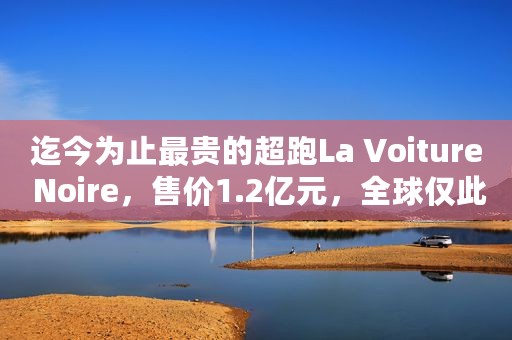 迄今为止最贵的超跑La Voiture Noire，售价1.2亿元，全球仅此一辆