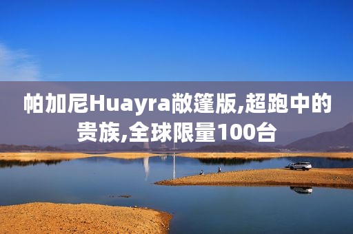 帕加尼Huayra敞篷版,超跑中的贵族,全球限量100台