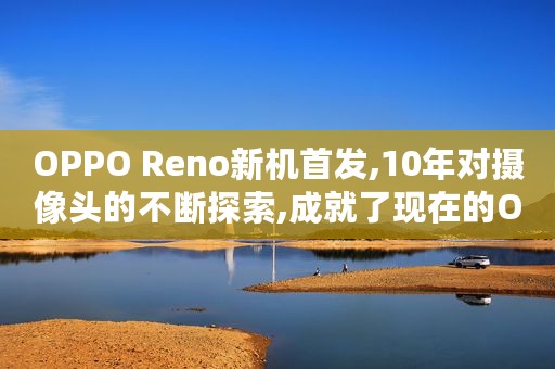 OPPO Reno新机首发,10年对摄像头的不断探索,成就了现在的OPPO