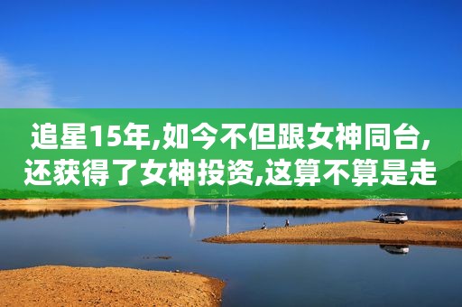 追星15年,如今不但跟女神同台,还获得了女神投资,这算不算是走上了人生巅峰️️