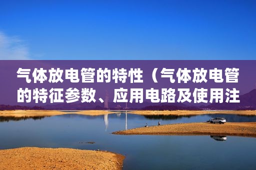 气体放电管的特性（气体放电管的特征参数、应用电路及使用注意事项）