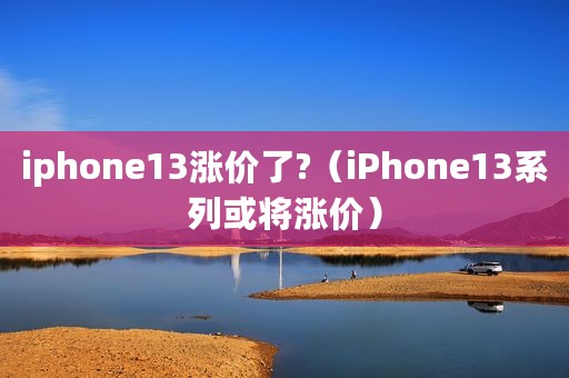 iphone13涨价了?（iPhone13系列或将涨价）