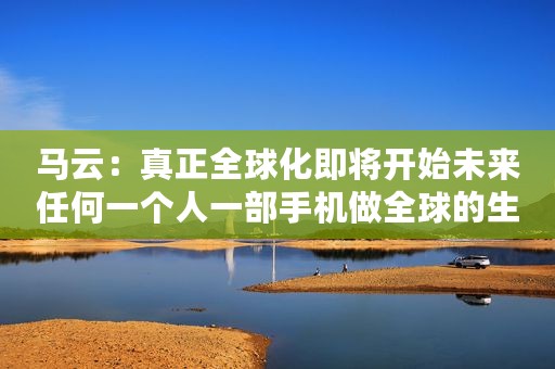 马云：真正全球化即将开始未来任何一个人一部手机做全球的生意