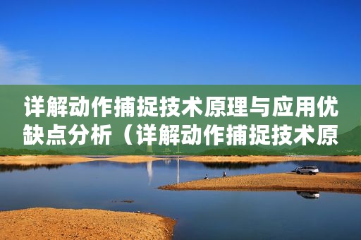 详解动作捕捉技术原理与应用优缺点分析（详解动作捕捉技术原理与应用优缺点）