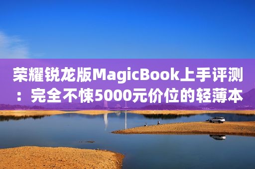 荣耀锐龙版MagicBook上手评测：完全不悚5000元价位的轻薄本