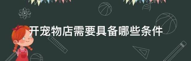 开宠物店需要具备的条件？（开宠物店需要具备哪些条件）