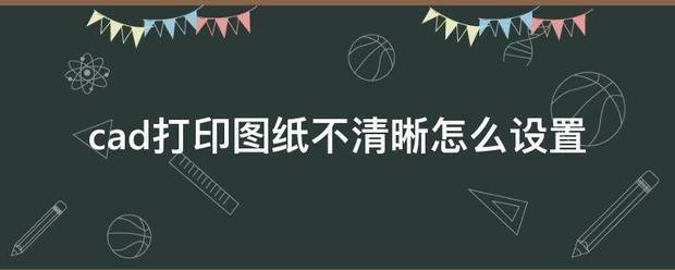 cad打印设置（CAD如何设置打印？）