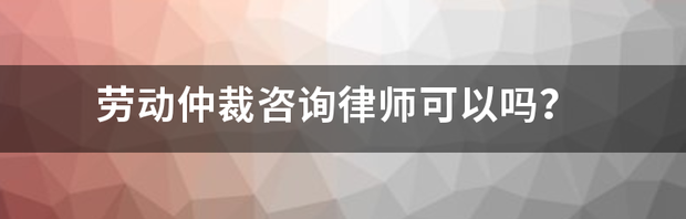 劳动仲裁律师靠谱吗？ 劳动仲裁律师咨询