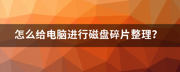 磁盘碎片是怎么产生的，如何清理？（电脑磁盘碎片整理）