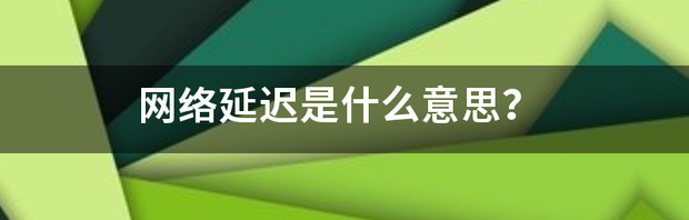 网络卡顿延迟是什么原因？（网络延迟）