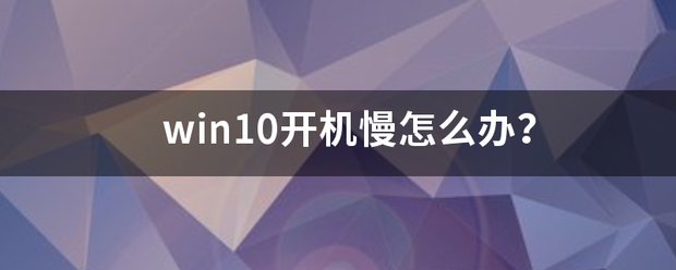 win10开机慢（win10开机慢怎么办？）