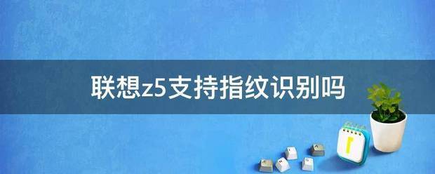 联想z5支持指纹识别吗（联想指纹识别）