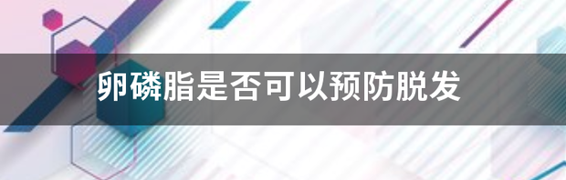 卵磷脂是否可以预防脱发 卵磷脂脱发