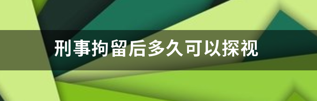 刑事拘留后多久可以探视 刑事拘留可以探视吗