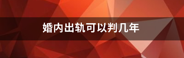 深圳私家侦探向大家说明婚内出轨可以判刑吗 婚内出轨可以判几年