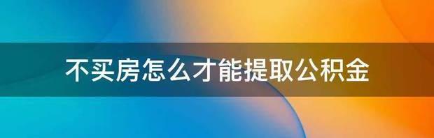 不买房在网上怎么取公积金？ 不买房怎么提取公积金
