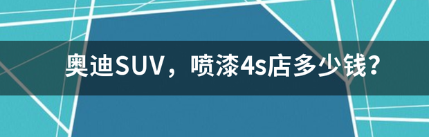 奥迪SUV，喷漆4s店多少钱？ 奥迪suv