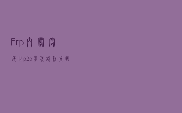 Frp内网穿透之p2p实现远程桌面