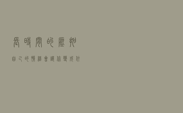 长时间的压抑自己的情绪，会让你变成什么样子?