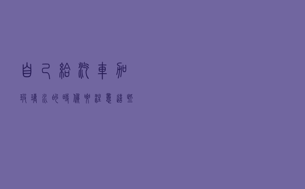 自己给汽车加玻璃水的时候要注意这些事