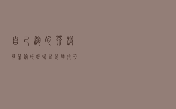 自己泡的茶没有茶馆的好喝，这几个技巧让你泡茶技术提高不止一级