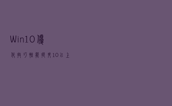 Win10优化技巧，性能提升10%以上
