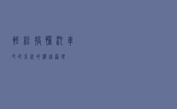 轻松搞懂汽车冷却系统的构造、原理