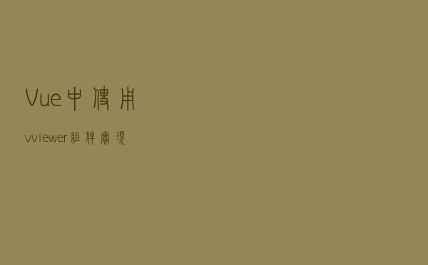 Vue中使用v-viewer组件实现图片预览功能，支持Vue3