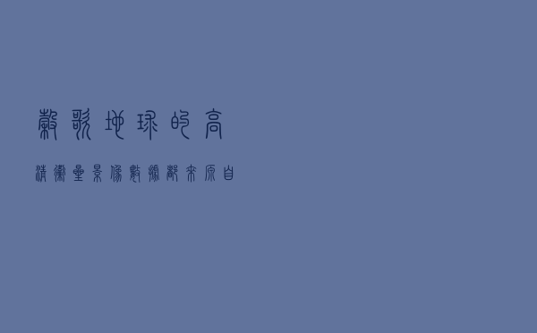 谷歌地球的高清卫星影像数据都来源自哪里？