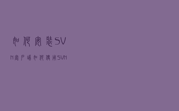 如何安装SVN客户端？如何使用SVN检出、提交、修改、增加