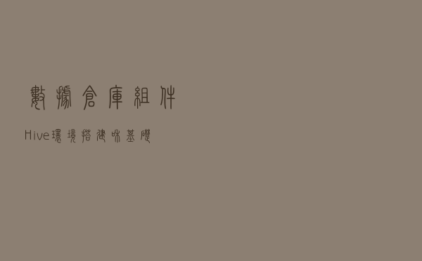数据仓库组件：Hive环境搭建和基础用法