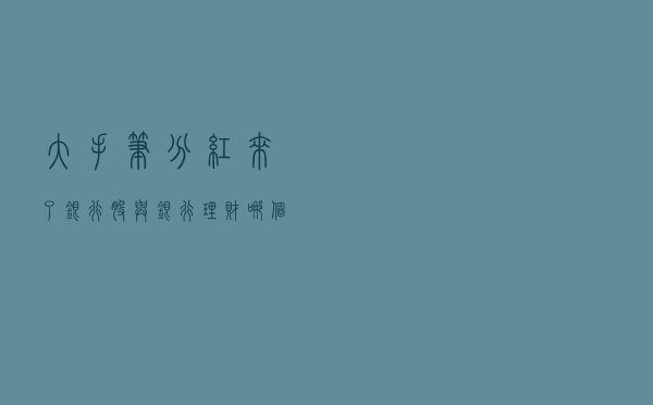 大手笔分红来了 银行股与银行理财哪个收益高？