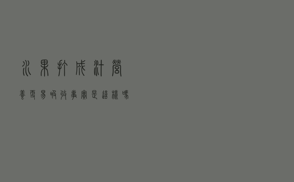 水果打成汁营养更易吸收？事实是这样吗？