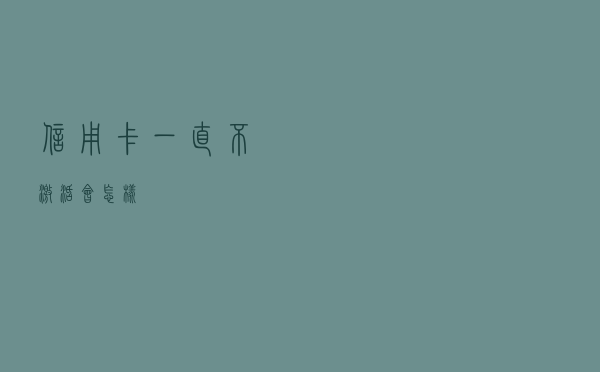 信用卡一直不激活，会怎样？