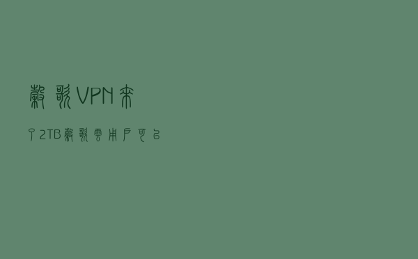 谷歌VPN来了！2TB谷歌云用户可以优先使用