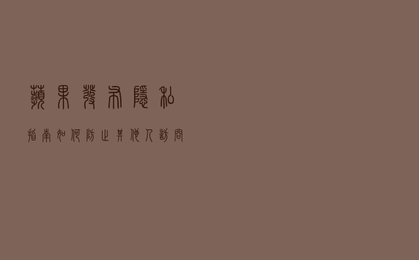 苹果发布隐私指南：如何防止其他人访问你的个人数据